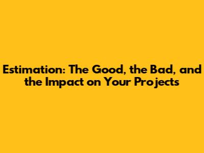 Estimation: The Good, the Bad, and the Impact on Your Projects