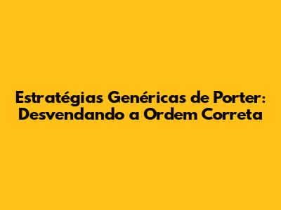 Estratégias Genéricas de Porter: Desvendando a Ordem Correta