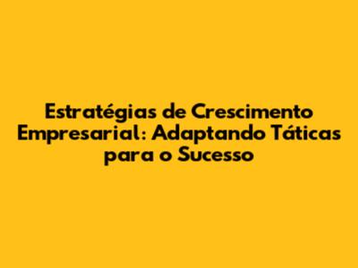 Estratégias de Crescimento Empresarial: Adaptando Táticas para o Sucesso