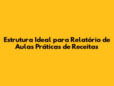 Estrutura Ideal para Relatório de Aulas Práticas de Receitas