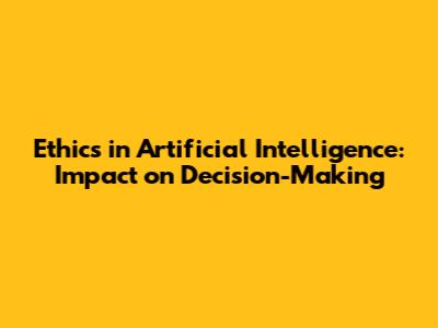 Ethics in Artificial Intelligence: Impact on Decision-Making