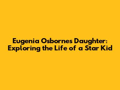 Eugenia Osborne's Daughter: Exploring the Life of a Star Kid