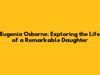 Eugenia Osborne: Exploring the Life of a Remarkable Daughter