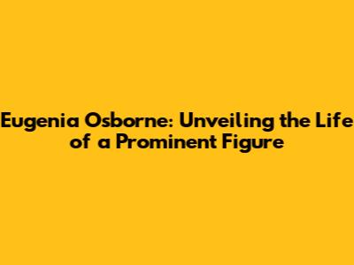 Eugenia Osborne: Unveiling the Life of a Prominent Figure
