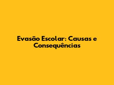 Evasão Escolar: Causas e Consequências