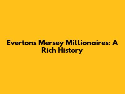 Everton's Mersey Millionaires: A Rich History
