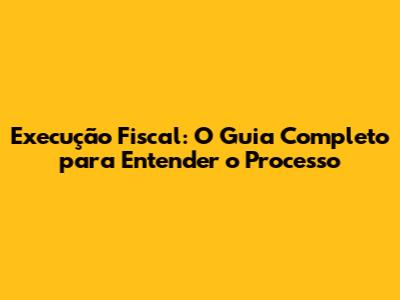 Execução Fiscal: O Guia Completo para Entender o Processo