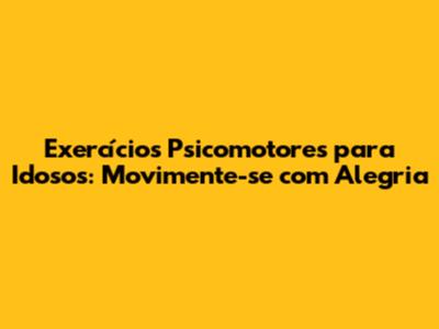 Exercícios Psicomotores para Idosos: Movimente-se com Alegria