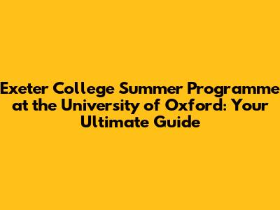 Exeter College Summer Programme at the University of Oxford: Your Ultimate Guide
