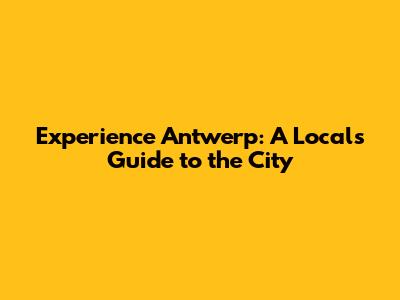 Experience Antwerp: A Local's Guide to the City