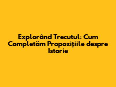 Explorând Trecutul: Cum Completăm Propozițiile despre Istorie
