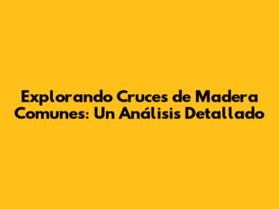 Explorando Cruces de Madera Comunes: Un Análisis Detallado