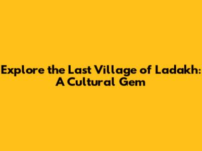 Explore the Last Village of Ladakh: A Cultural Gem
