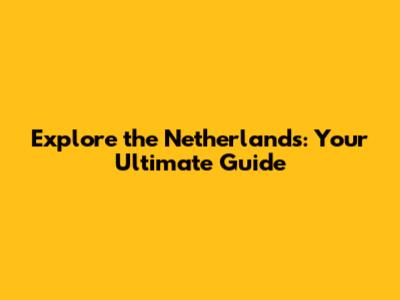 Explore the Netherlands: Your Ultimate Guide
