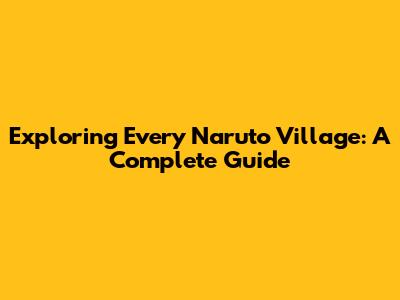 Exploring Every Naruto Village: A Complete Guide