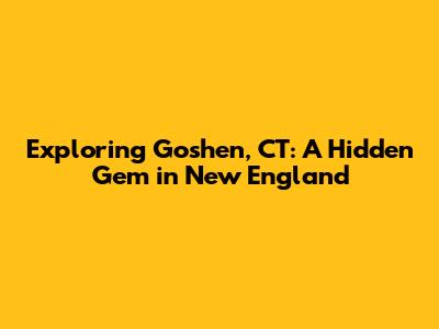 Exploring Goshen, CT: A Hidden Gem in New England