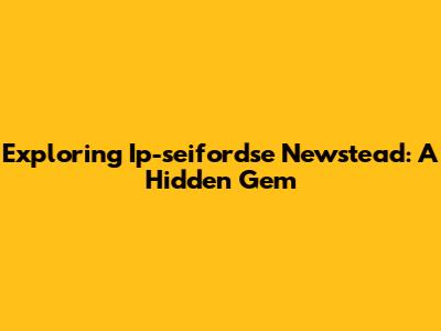 Exploring Ip-seifordse Newstead: A Hidden Gem
