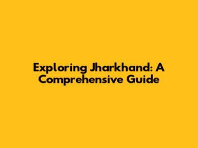 Exploring Jharkhand: A Comprehensive Guide