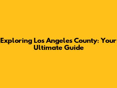 Exploring Los Angeles County: Your Ultimate Guide