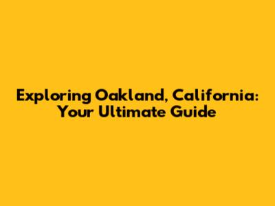 Exploring Oakland, California: Your Ultimate Guide