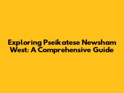 Exploring Pseikatese Newsham West: A Comprehensive Guide