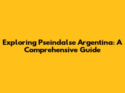 Exploring Pseindalse Argentina: A Comprehensive Guide