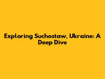 Exploring Suchostaw, Ukraine: A Deep Dive