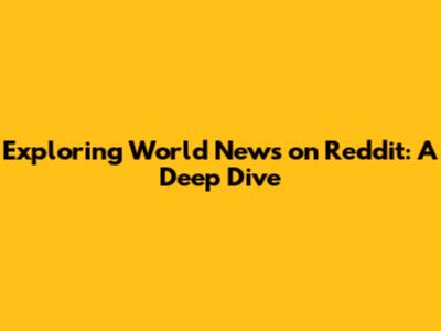 Exploring World News on Reddit: A Deep Dive