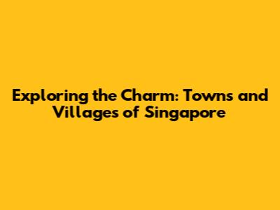 Exploring the Charm: Towns and Villages of Singapore
