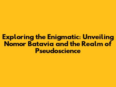 Exploring the Enigmatic: Unveiling Nomor Batavia and the Realm of Pseudoscience