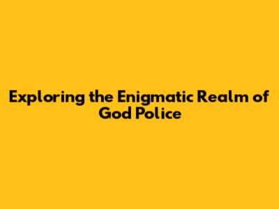 Exploring the Enigmatic Realm of God Police
