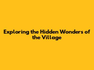 Exploring the Hidden Wonders of the Village