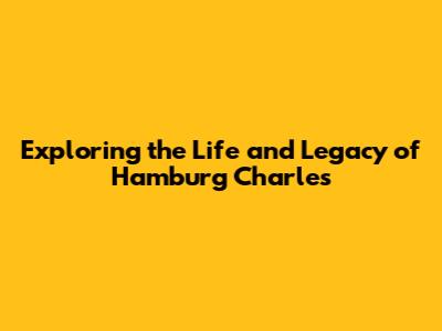 Exploring the Life and Legacy of Hamburg Charles