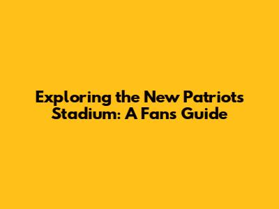 Exploring the New Patriots Stadium: A Fan's Guide