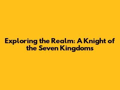 Exploring the Realm: A Knight of the Seven Kingdoms