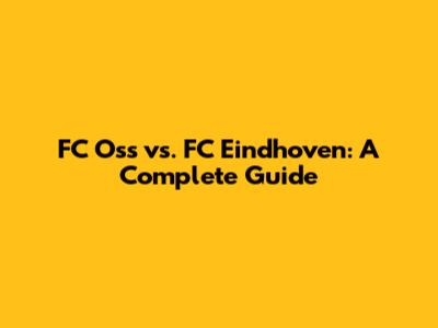 FC Oss vs. FC Eindhoven: A Complete Guide