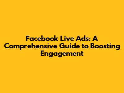 Facebook Live Ads: A Comprehensive Guide to Boosting Engagement