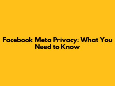 Facebook Meta Privacy: What You Need to Know