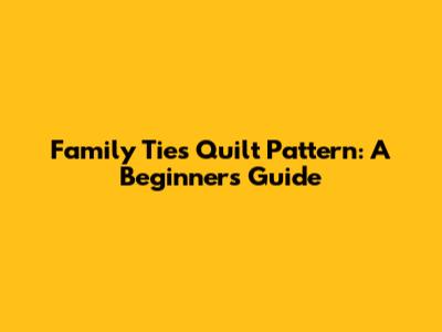 Family Ties Quilt Pattern: A Beginner's Guide