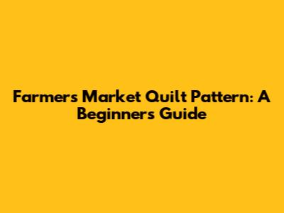 Farmers Market Quilt Pattern: A Beginner's Guide