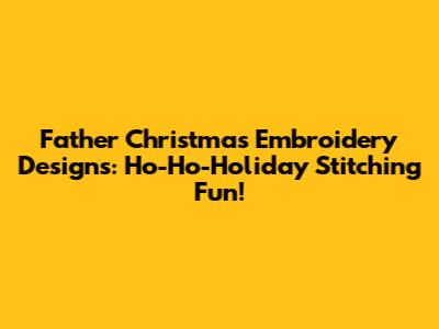 Father Christmas Embroidery Designs: Ho-Ho-Holiday Stitching Fun!