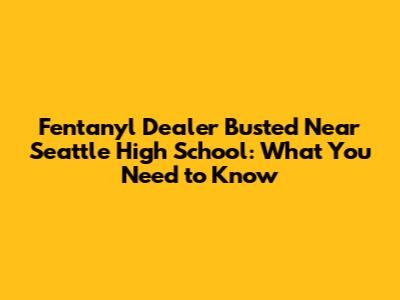 Fentanyl Dealer Busted Near Seattle High School: What You Need to Know