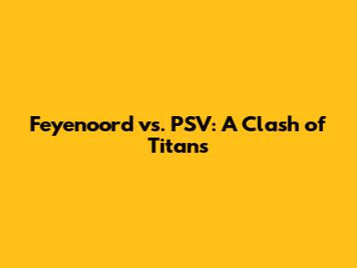 Feyenoord vs. PSV: A Clash of Titans