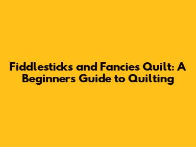 Fiddlesticks and Fancies Quilt: A Beginner's Guide to Quilting