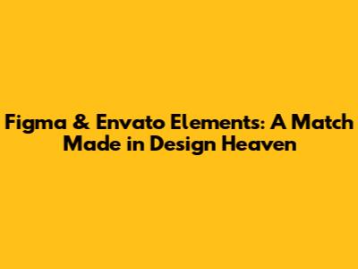 Figma & Envato Elements: A Match Made in Design Heaven