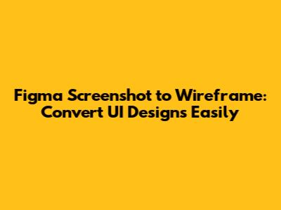 Figma Screenshot to Wireframe: Convert UI Designs Easily