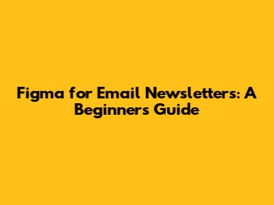 Figma for Email Newsletters: A Beginner's Guide