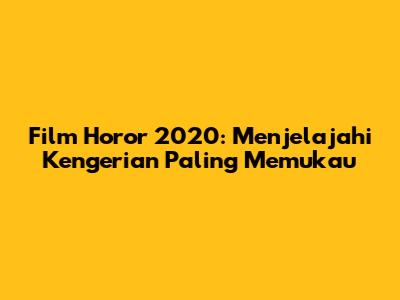 Film Horor 2020: Menjelajahi Kengerian Paling Memukau