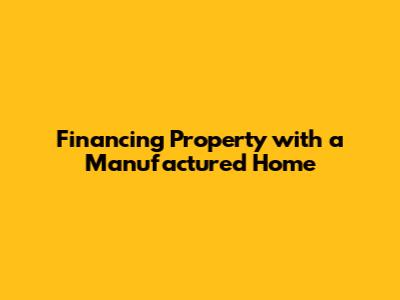 Financing Property with a Manufactured Home