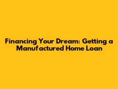 Financing Your Dream: Getting a Manufactured Home Loan